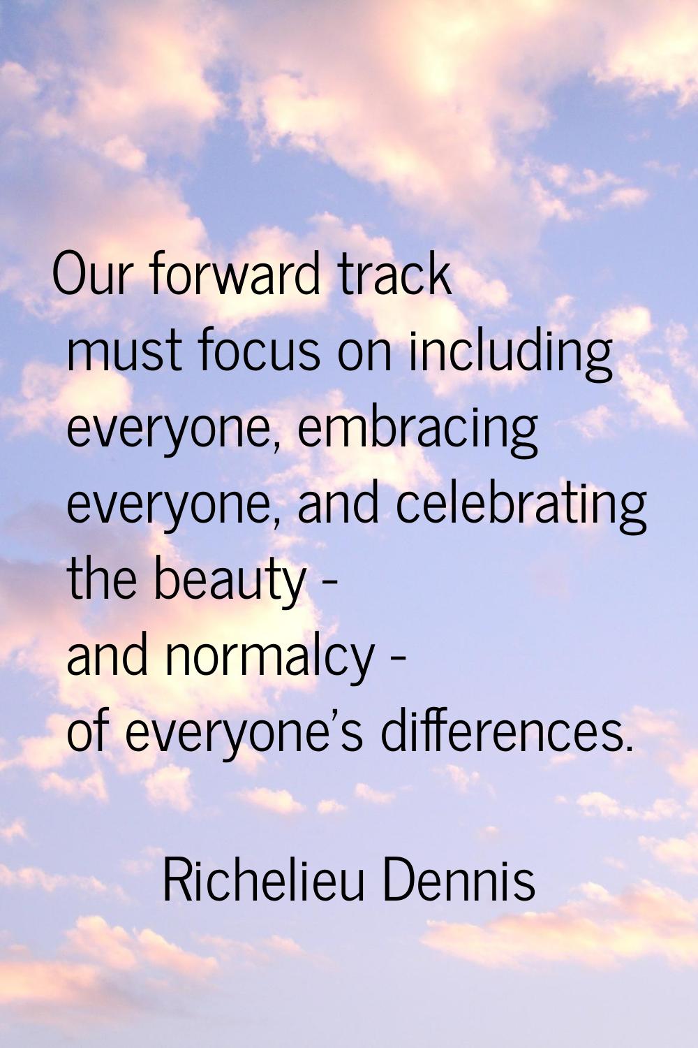 Our forward track must focus on including everyone, embracing everyone, and celebrating the beauty 