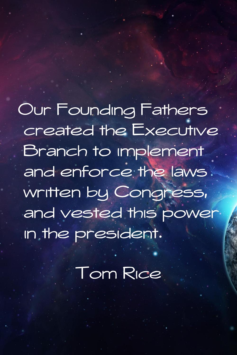 Our Founding Fathers created the Executive Branch to implement and enforce the laws written by Cong