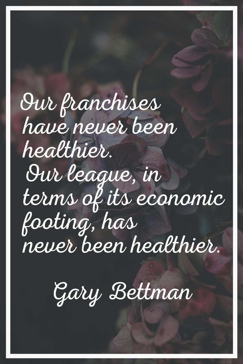 Our franchises have never been healthier. Our league, in terms of its economic footing, has never b