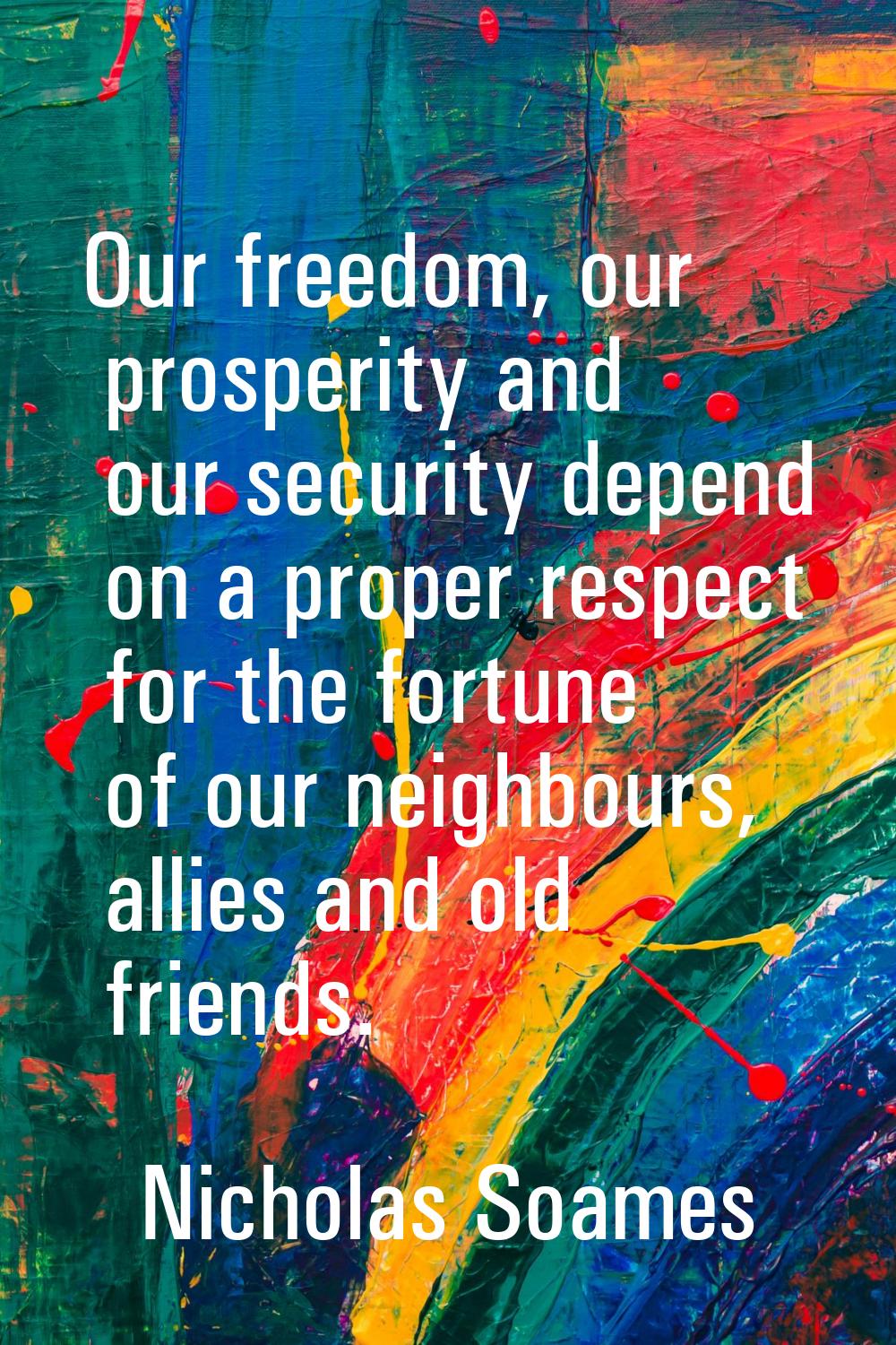 Our freedom, our prosperity and our security depend on a proper respect for the fortune of our neig