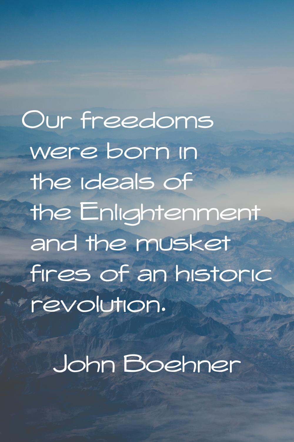 Our freedoms were born in the ideals of the Enlightenment and the musket fires of an historic revol