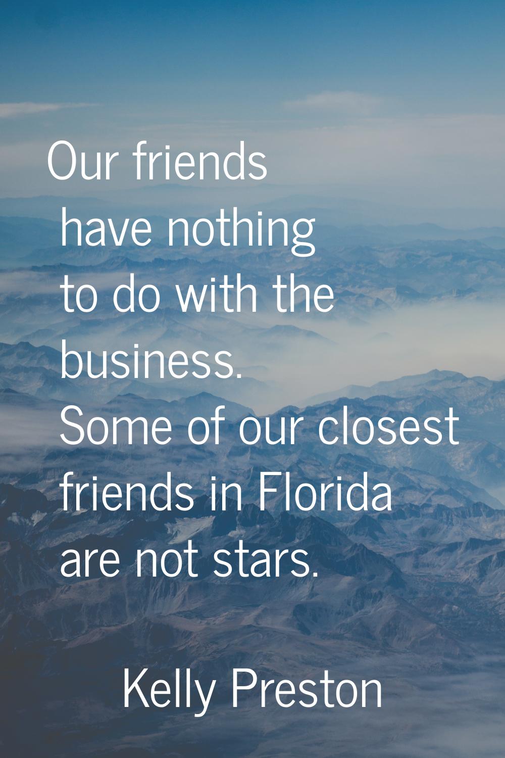 Our friends have nothing to do with the business. Some of our closest friends in Florida are not st