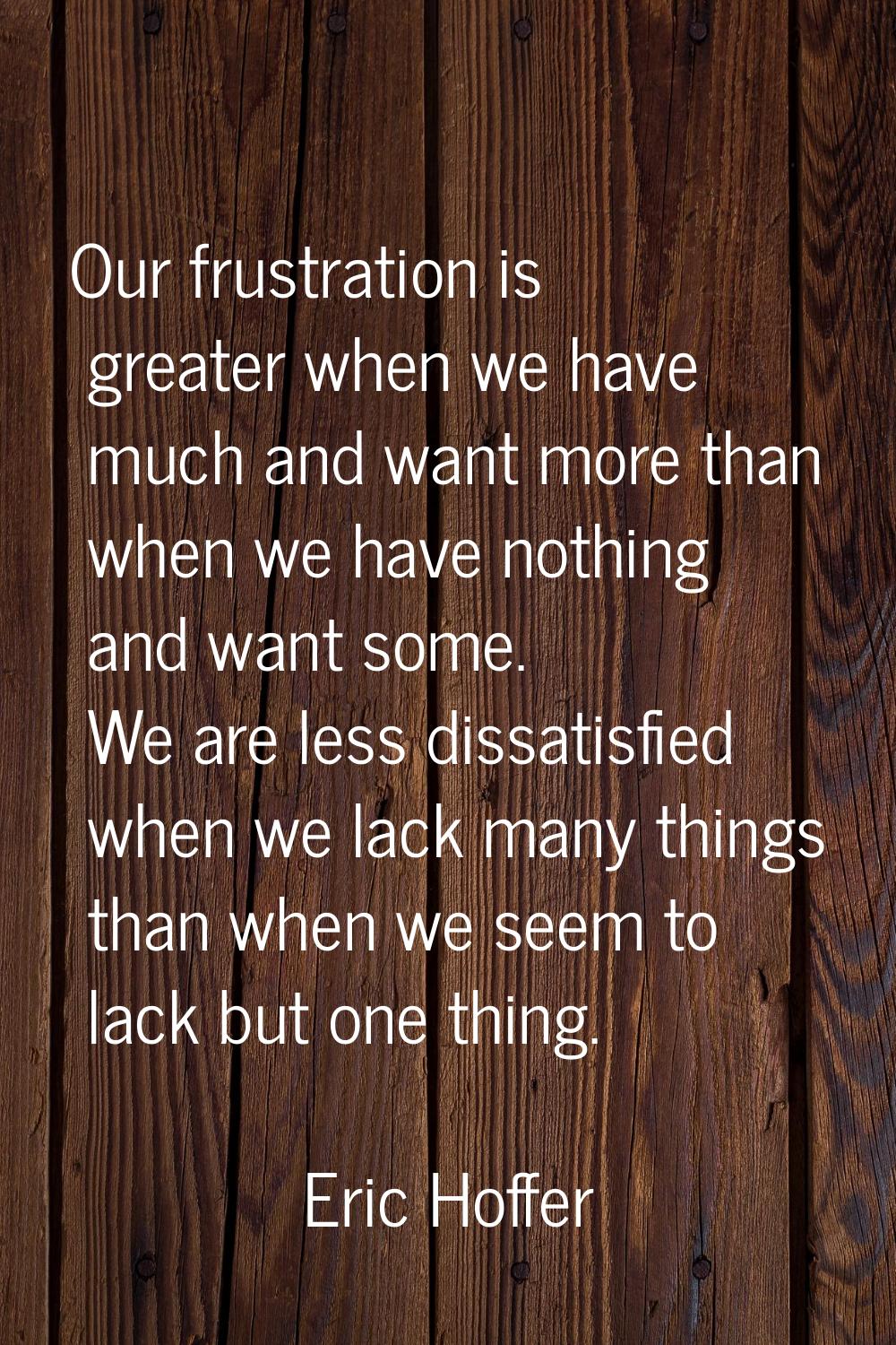 Our frustration is greater when we have much and want more than when we have nothing and want some.