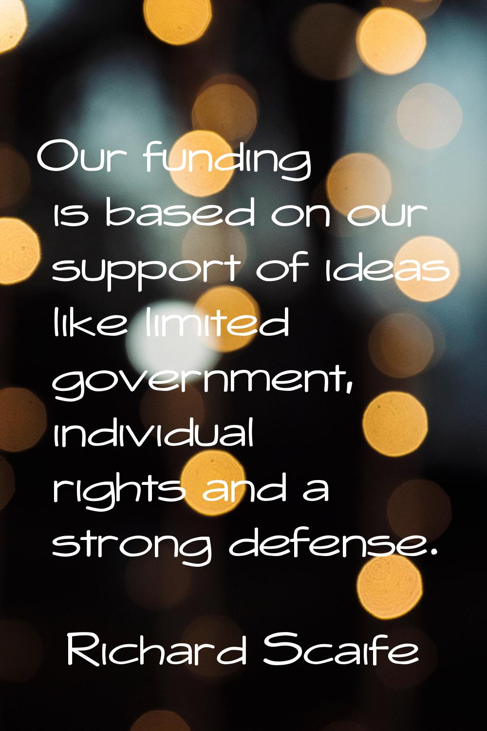 Our funding is based on our support of ideas like limited government, individual rights and a stron