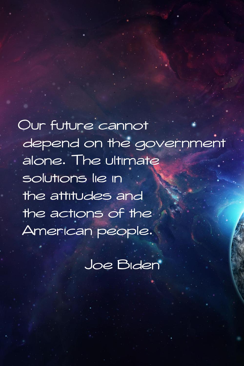 Our future cannot depend on the government alone. The ultimate solutions lie in the attitudes and t