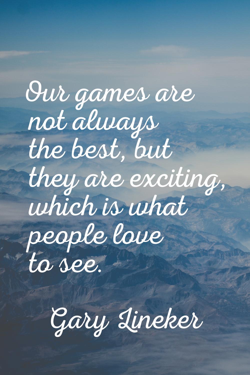 Our games are not always the best, but they are exciting, which is what people love to see.