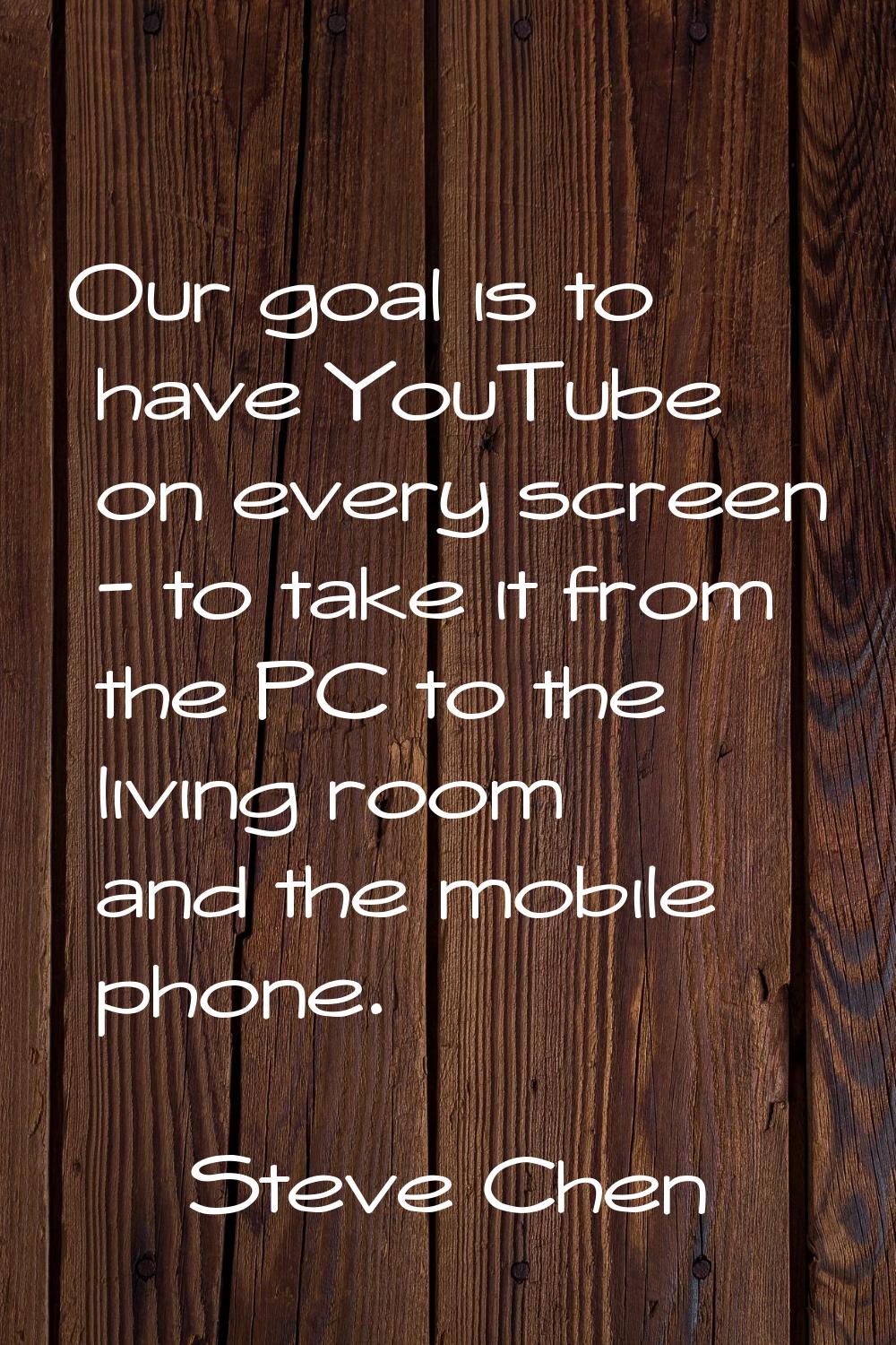 Our goal is to have YouTube on every screen - to take it from the PC to the living room and the mob