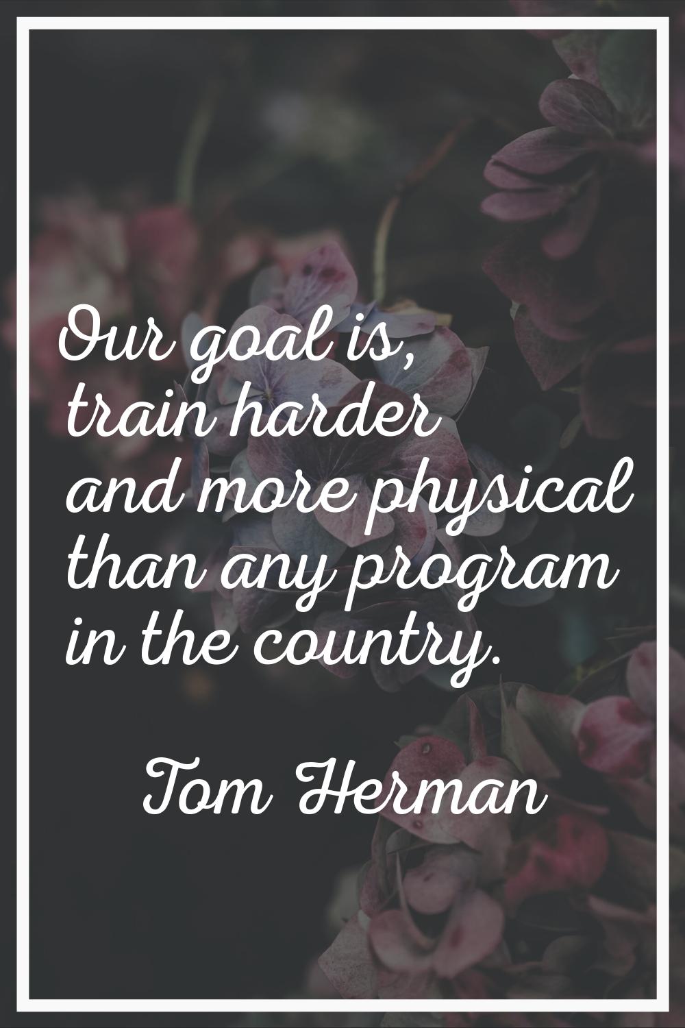 Our goal is, train harder and more physical than any program in the country.