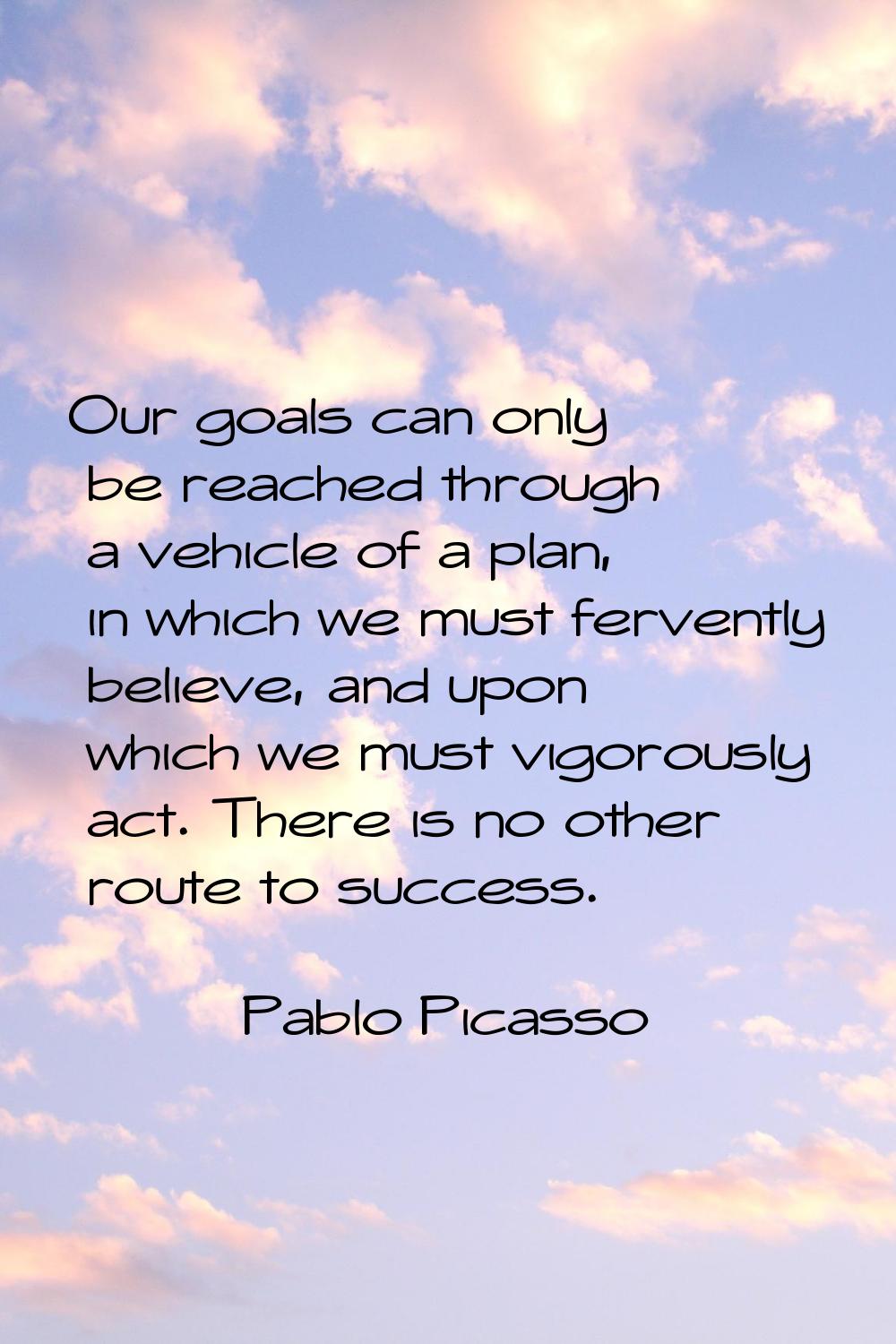 Our goals can only be reached through a vehicle of a plan, in which we must fervently believe, and 