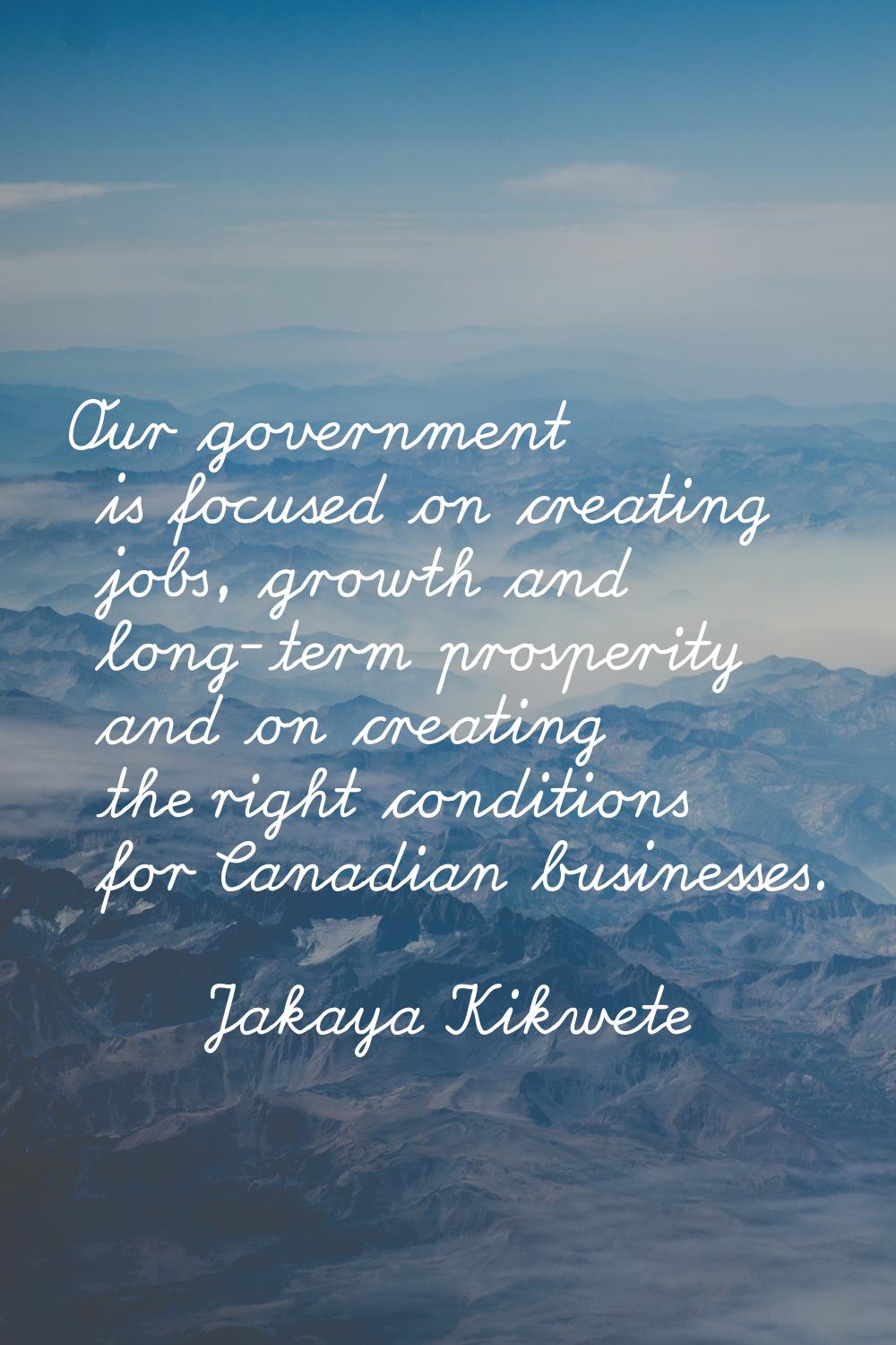 Our government is focused on creating jobs, growth and long-term prosperity and on creating the rig