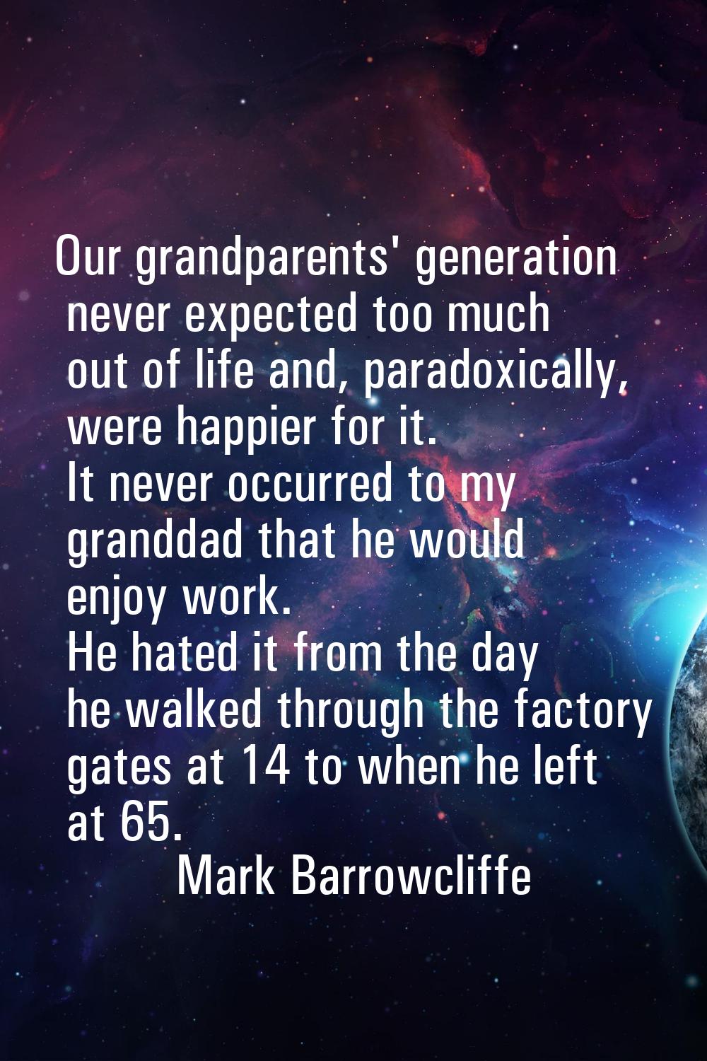 Our grandparents' generation never expected too much out of life and, paradoxically, were happier f