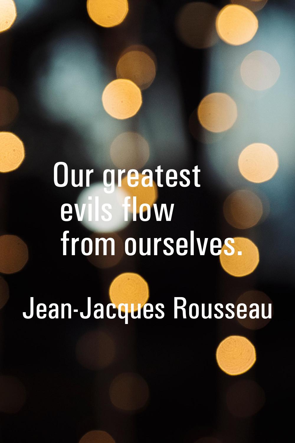 Our greatest evils flow from ourselves.