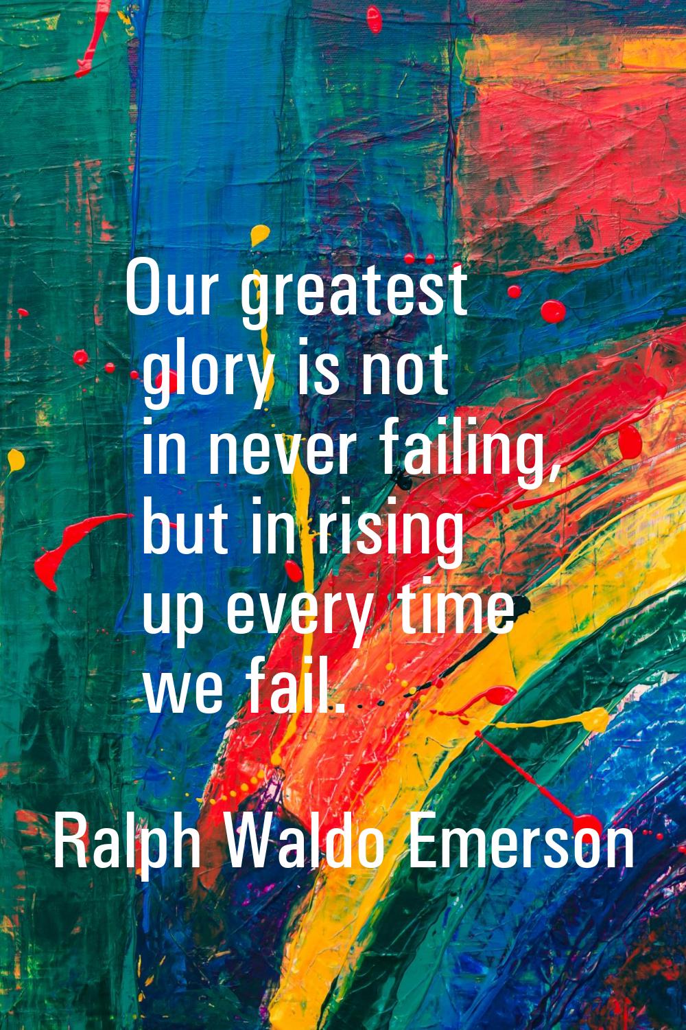Our greatest glory is not in never failing, but in rising up every time we fail.