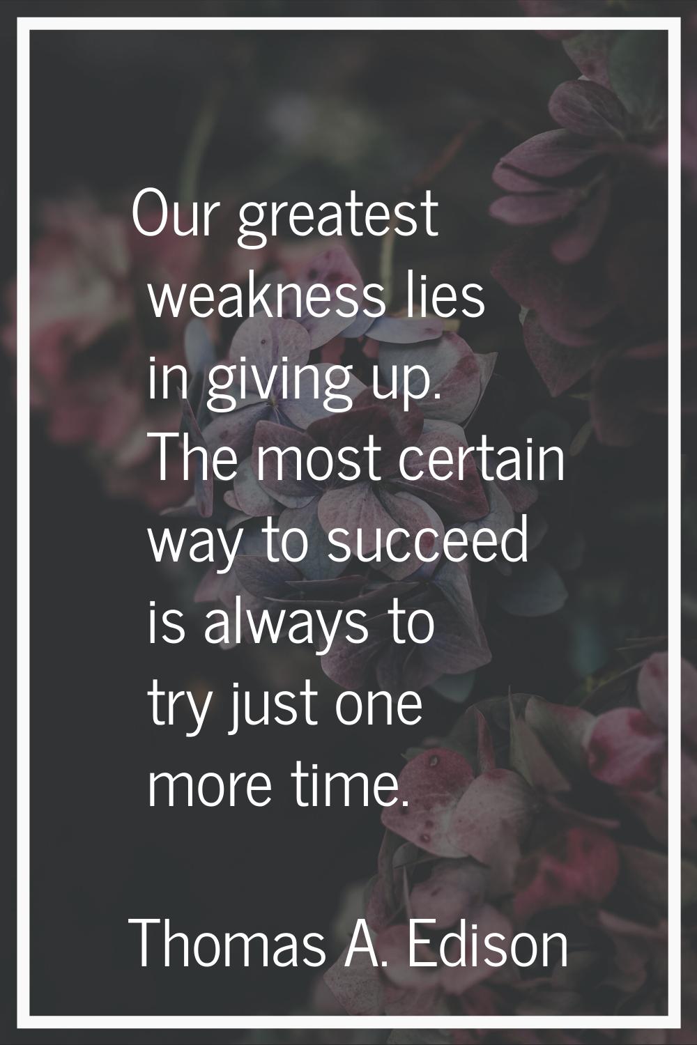 Our greatest weakness lies in giving up. The most certain way to succeed is always to try just one 
