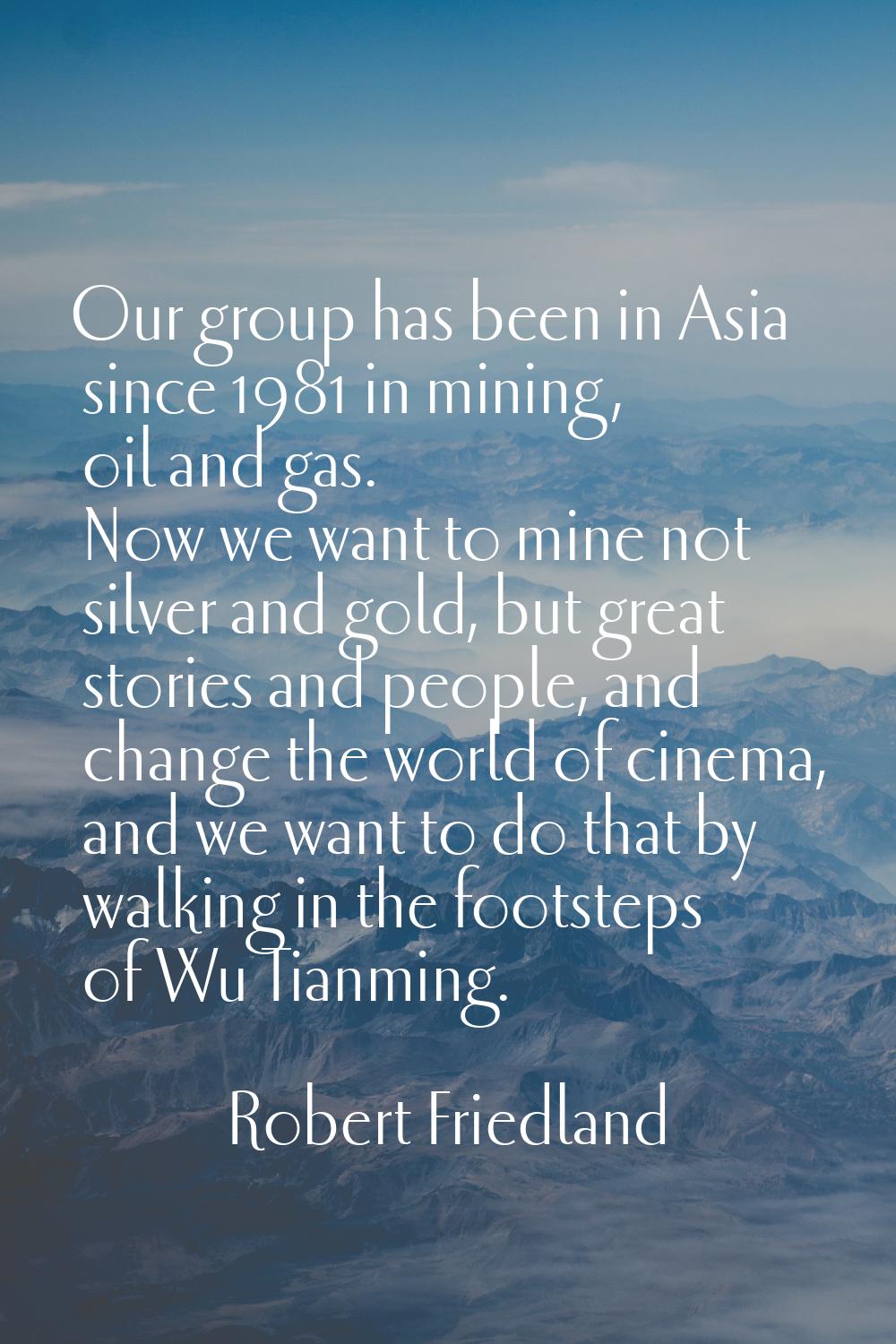 Our group has been in Asia since 1981 in mining, oil and gas. Now we want to mine not silver and go