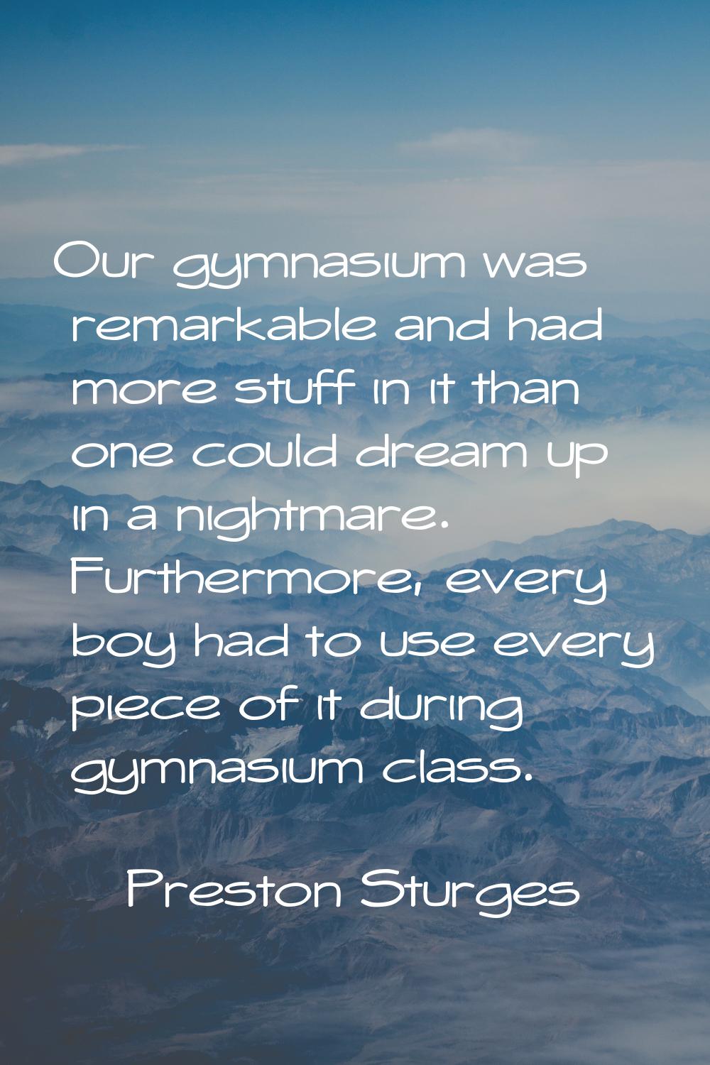 Our gymnasium was remarkable and had more stuff in it than one could dream up in a nightmare. Furth