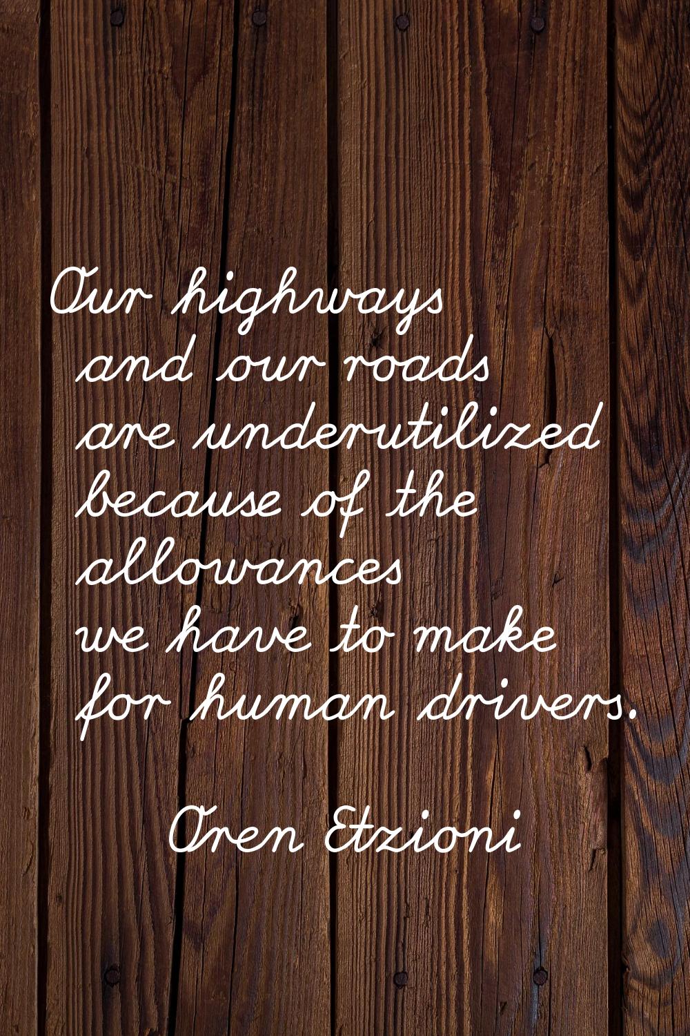 Our highways and our roads are underutilized because of the allowances we have to make for human dr