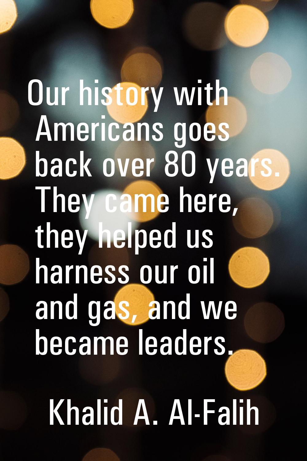 Our history with Americans goes back over 80 years. They came here, they helped us harness our oil 