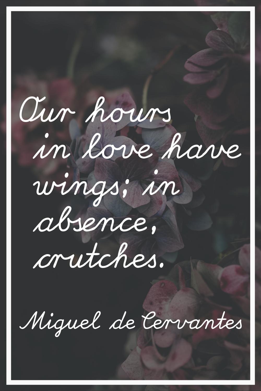 Our hours in love have wings; in absence, crutches.