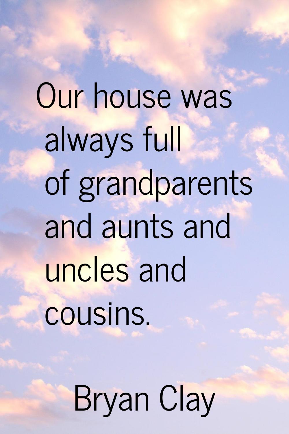 Our house was always full of grandparents and aunts and uncles and cousins.