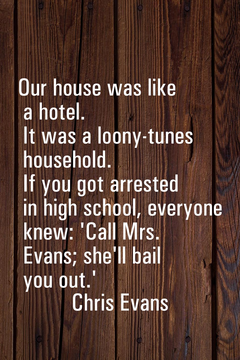 Our house was like a hotel. It was a loony-tunes household. If you got arrested in high school, eve