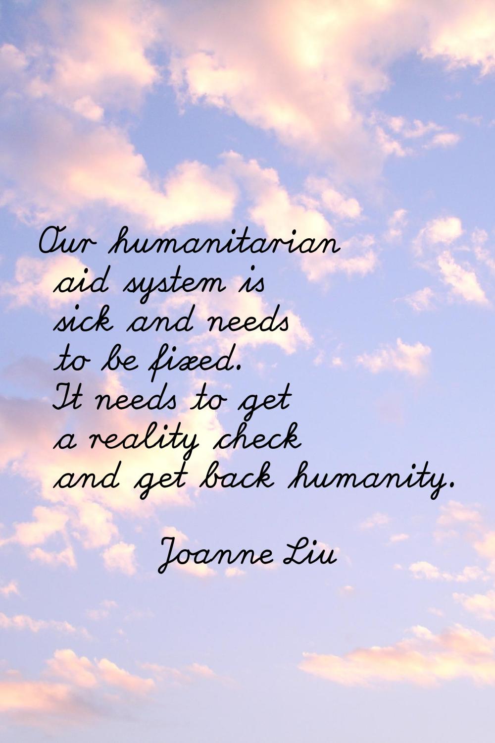 Our humanitarian aid system is sick and needs to be fixed. It needs to get a reality check and get 