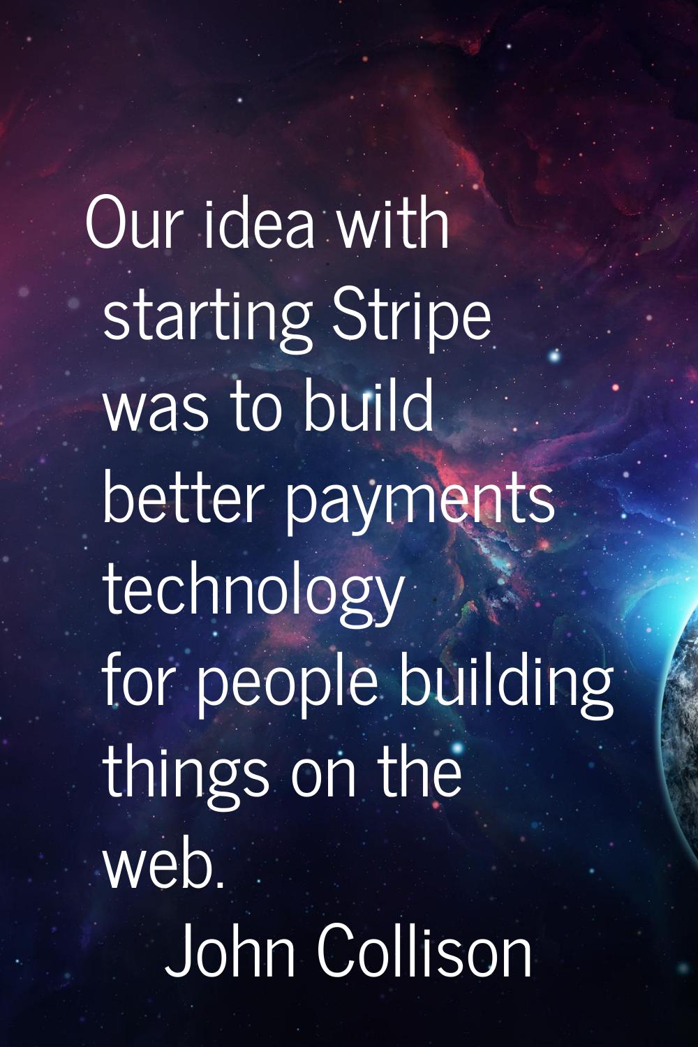 Our idea with starting Stripe was to build better payments technology for people building things on