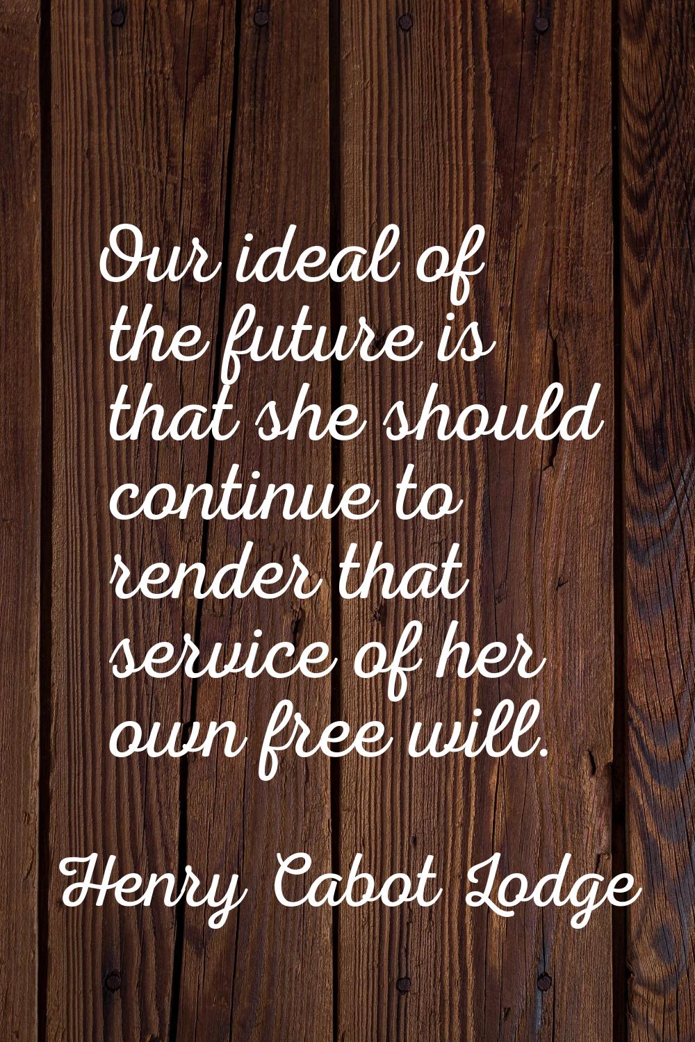 Our ideal of the future is that she should continue to render that service of her own free will.