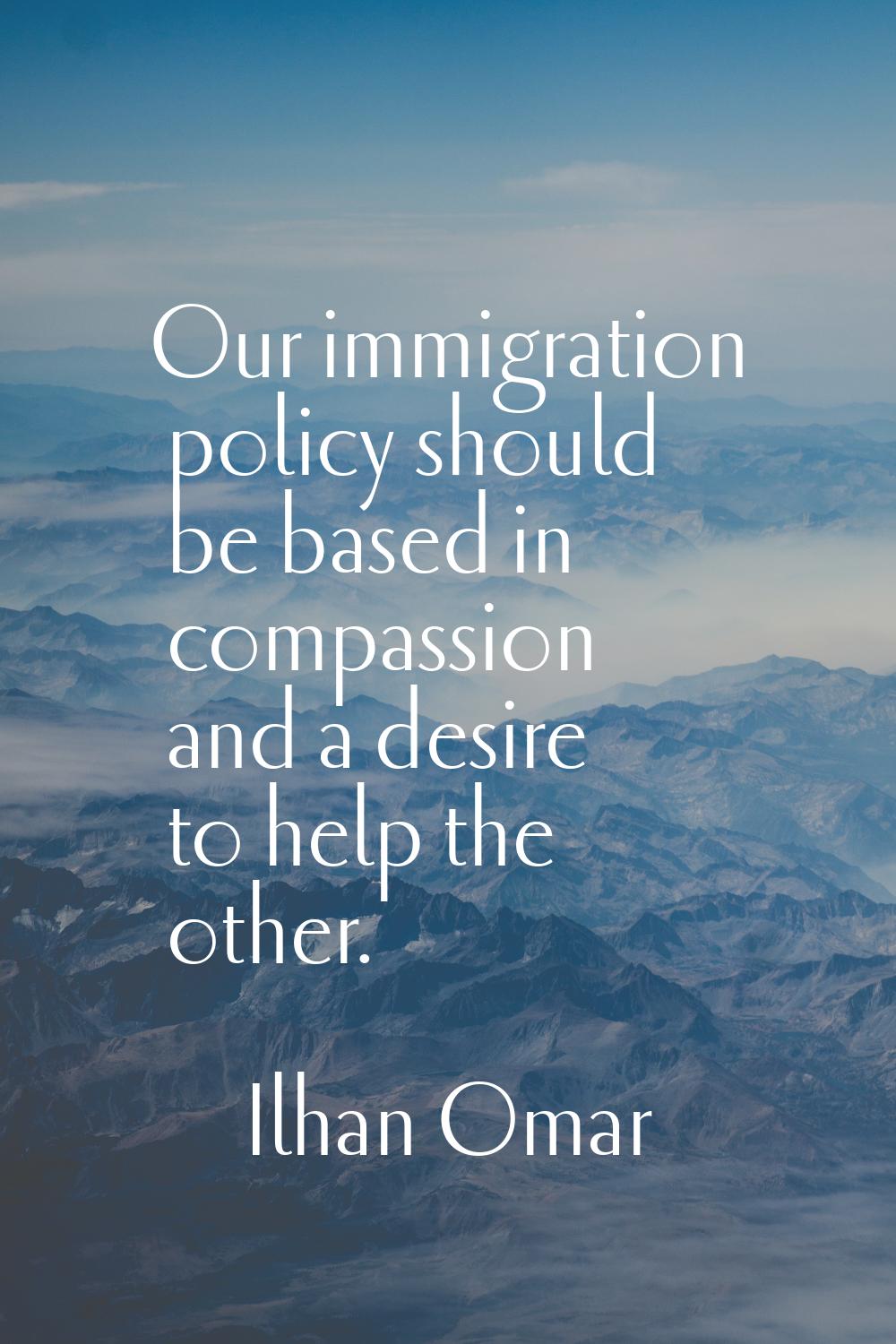 Our immigration policy should be based in compassion and a desire to help the other.