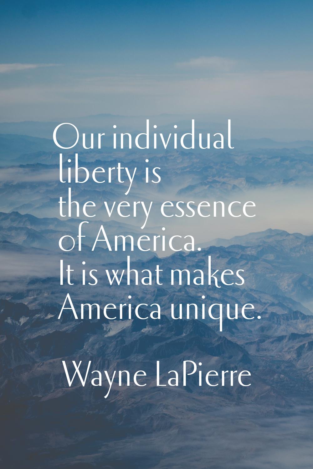 Our individual liberty is the very essence of America. It is what makes America unique.