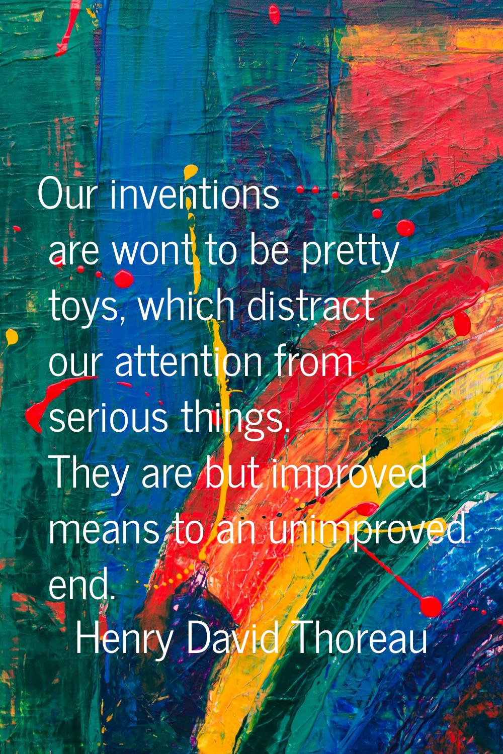 Our inventions are wont to be pretty toys, which distract our attention from serious things. They a