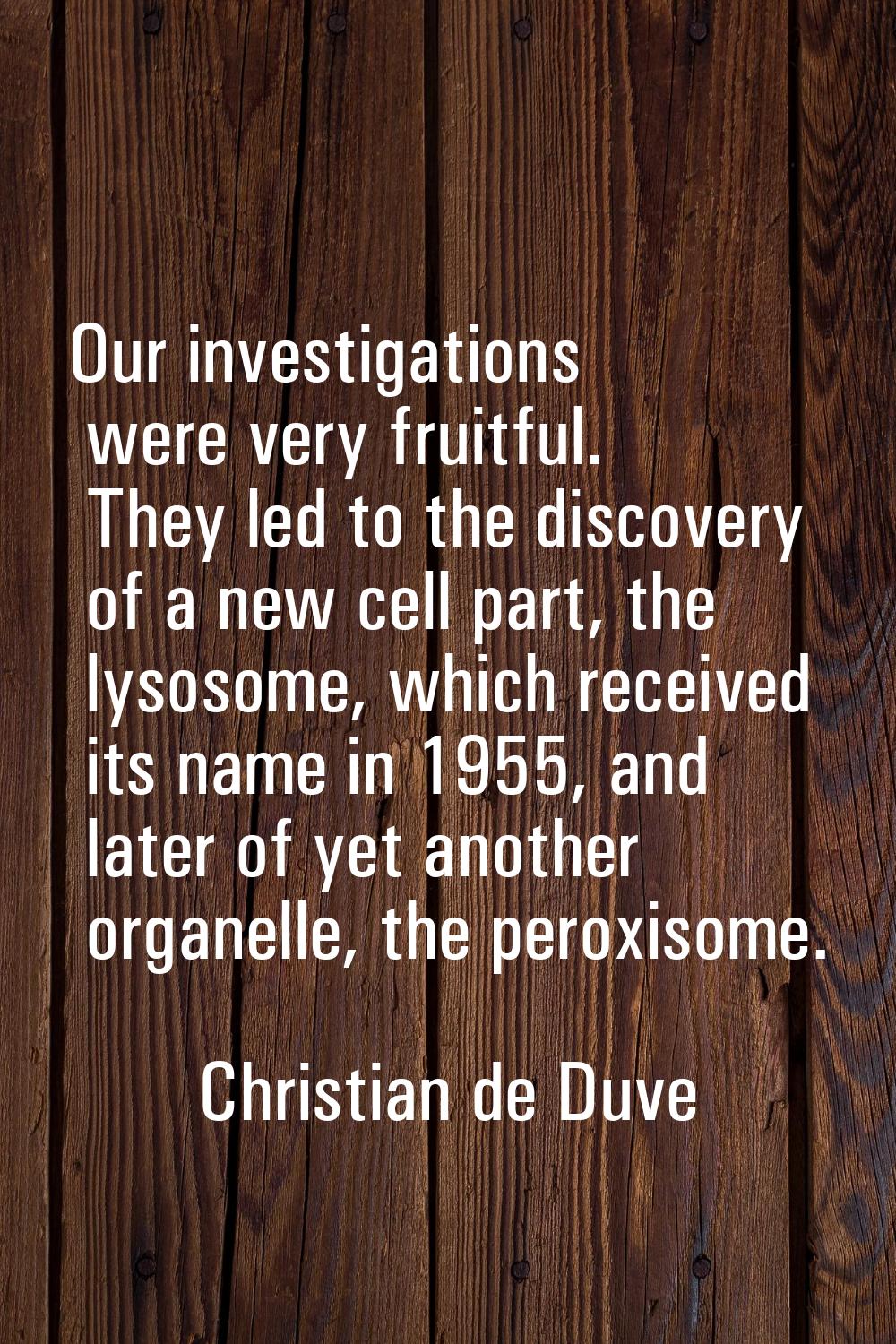 Our investigations were very fruitful. They led to the discovery of a new cell part, the lysosome, 