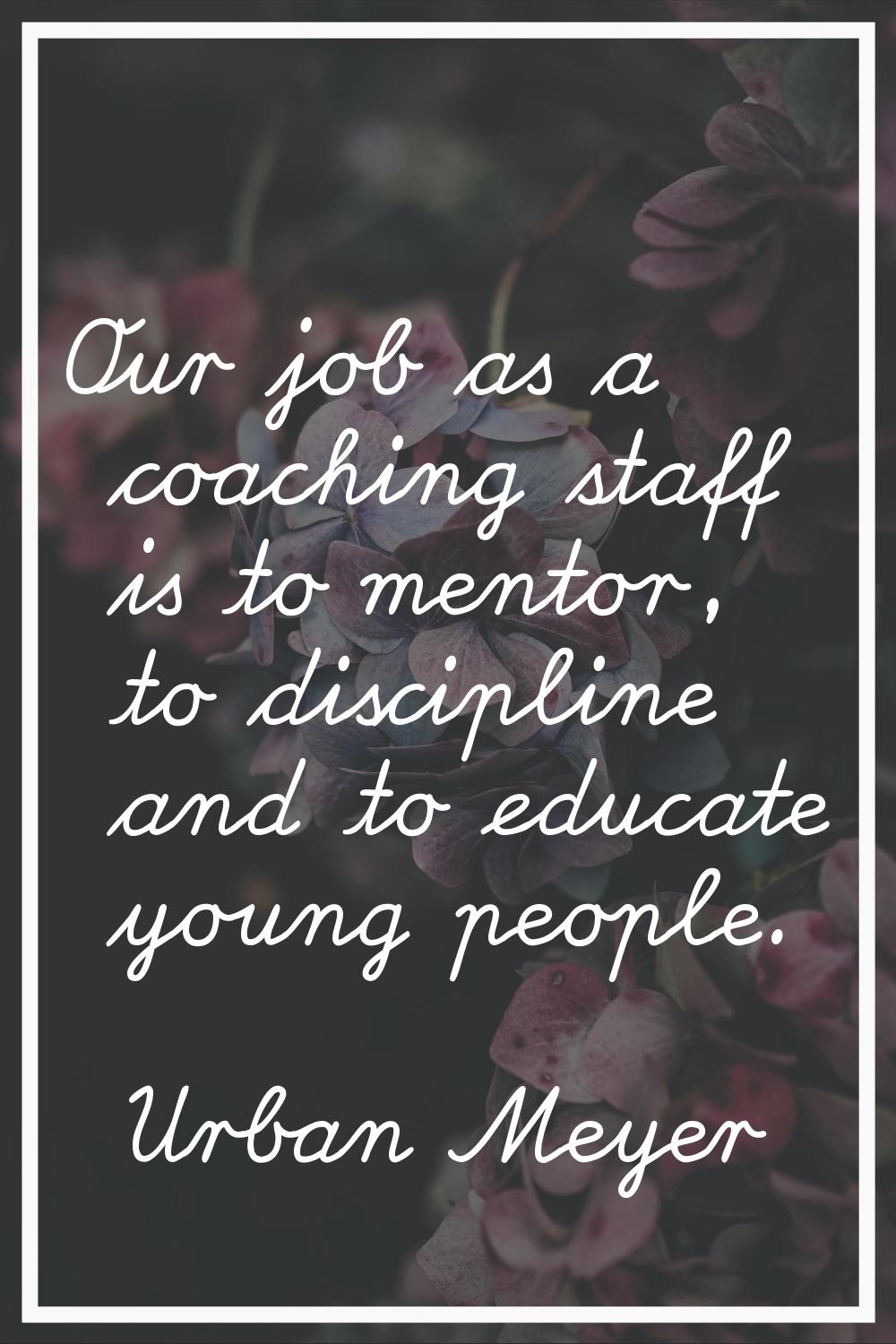 Our job as a coaching staff is to mentor, to discipline and to educate young people.