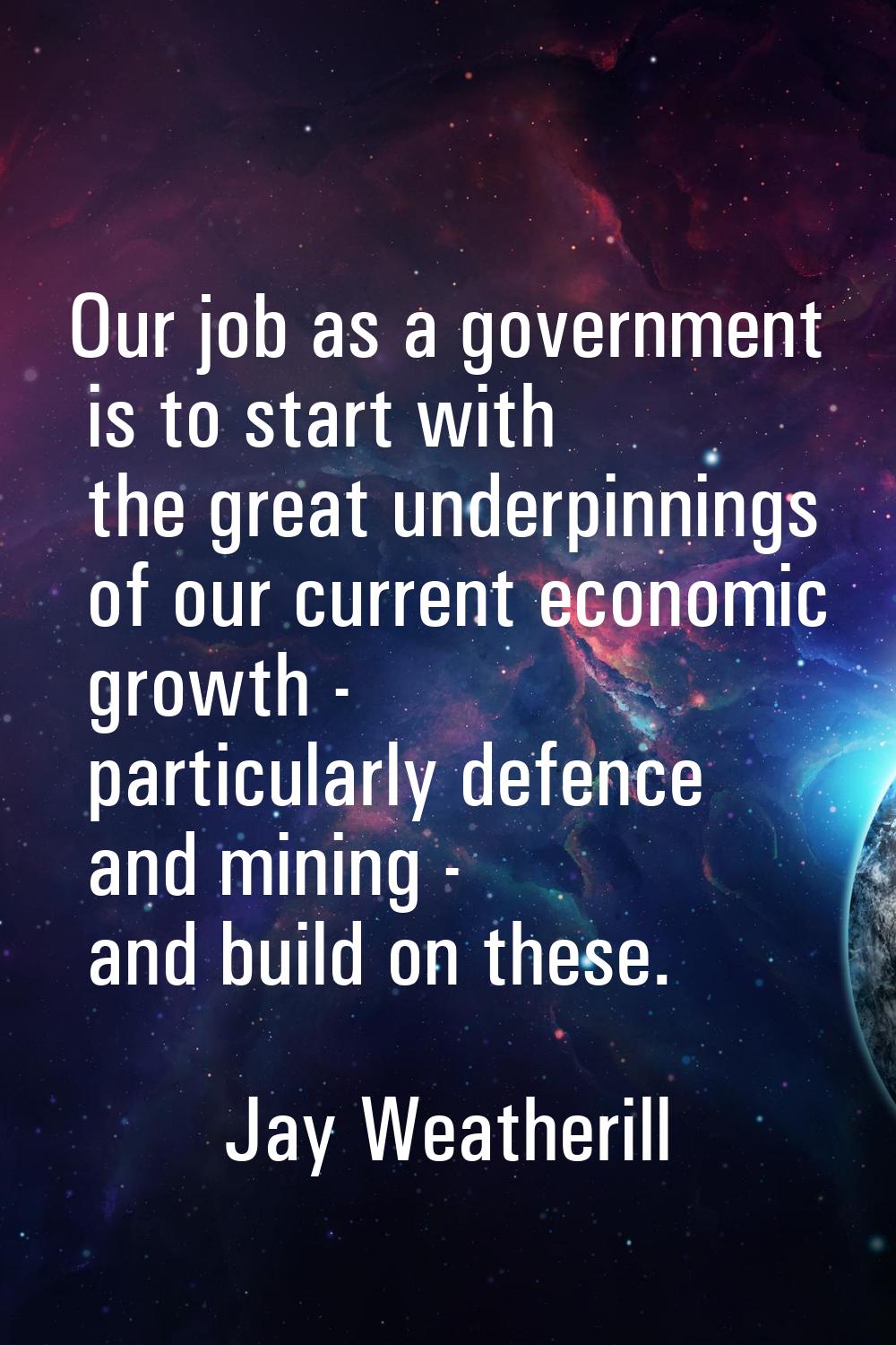 Our job as a government is to start with the great underpinnings of our current economic growth - p