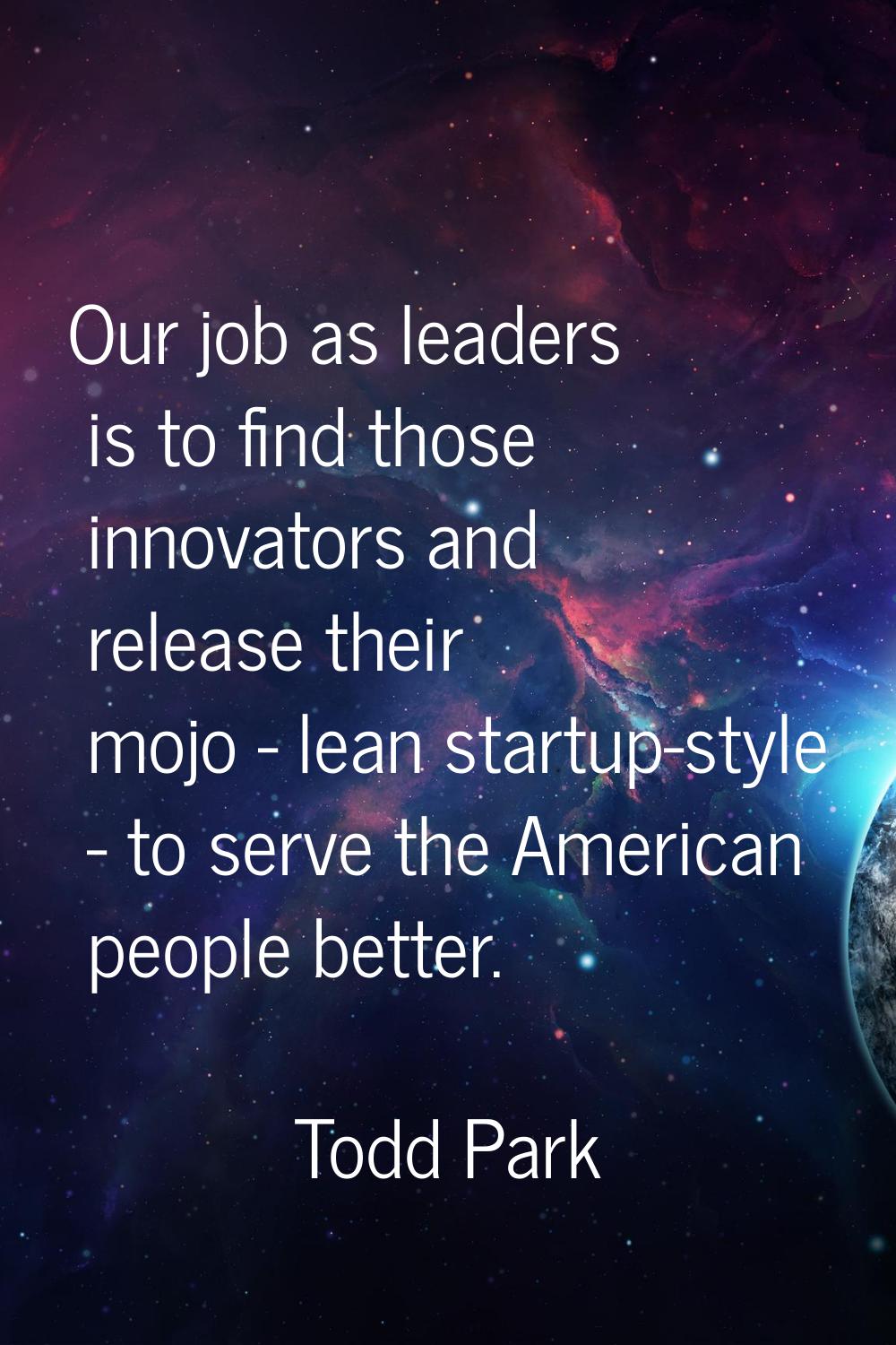 Our job as leaders is to find those innovators and release their mojo - lean startup-style - to ser