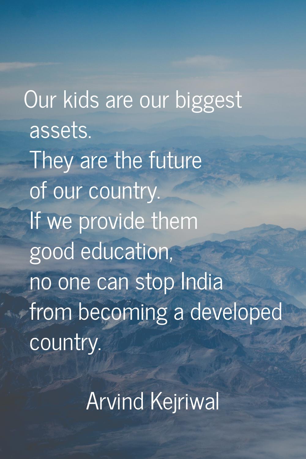 Our kids are our biggest assets. They are the future of our country. If we provide them good educat