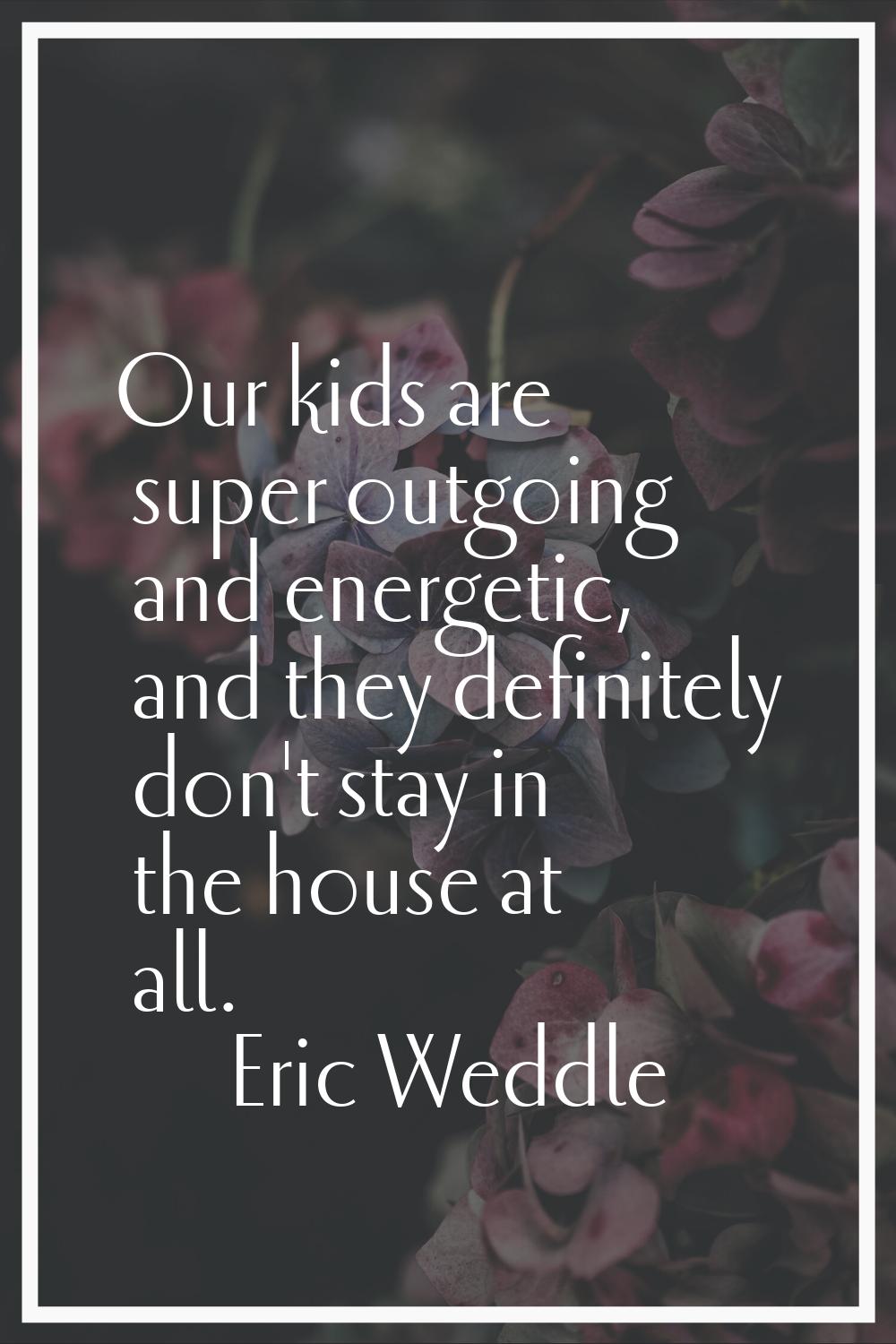 Our kids are super outgoing and energetic, and they definitely don't stay in the house at all.