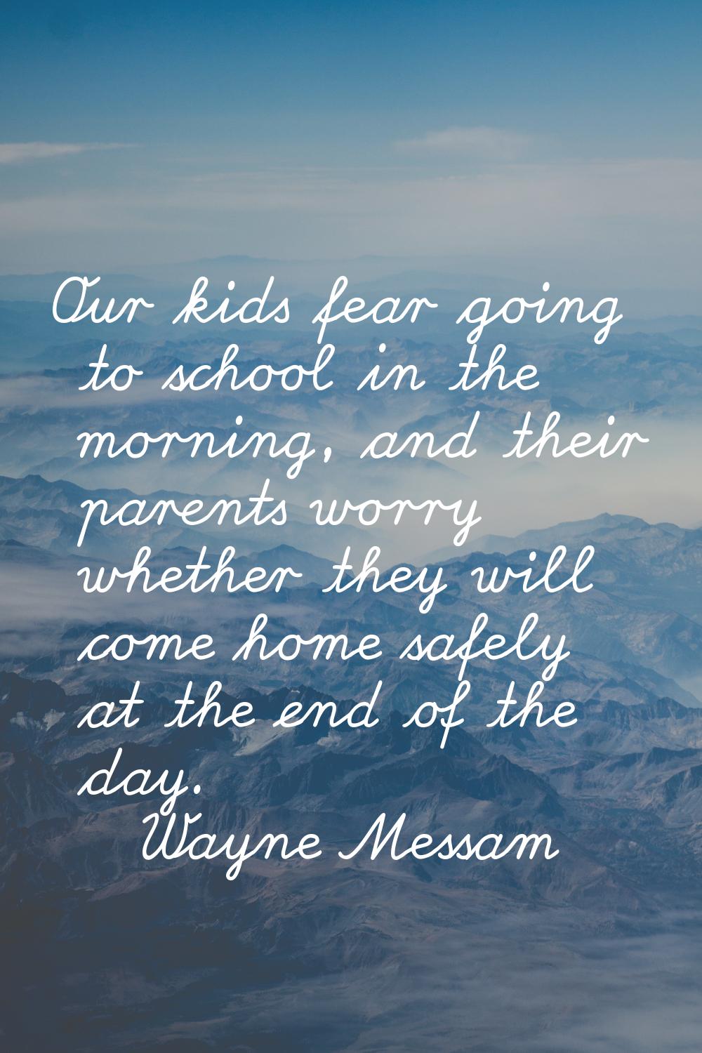 Our kids fear going to school in the morning, and their parents worry whether they will come home s