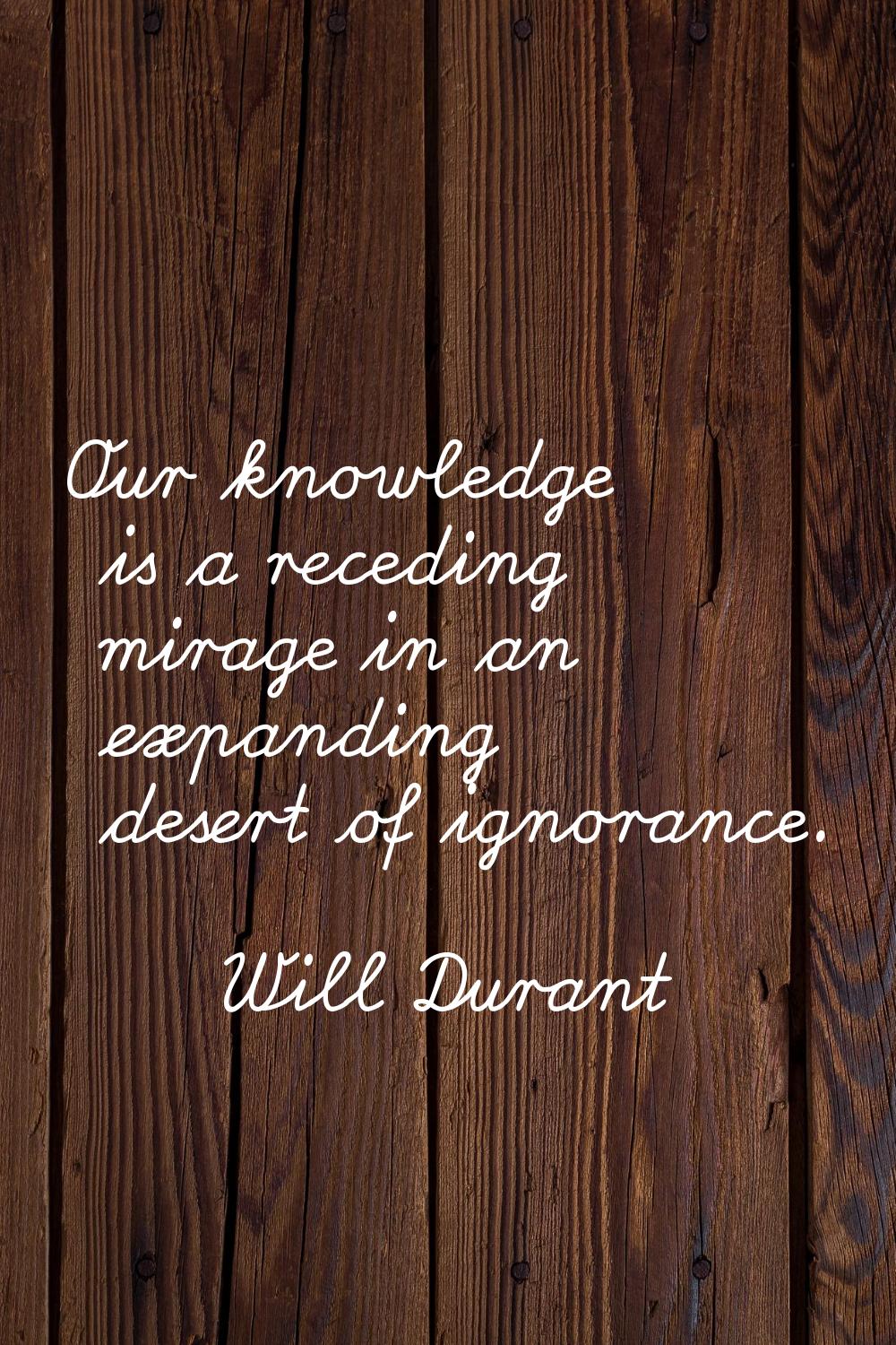 Our knowledge is a receding mirage in an expanding desert of ignorance.