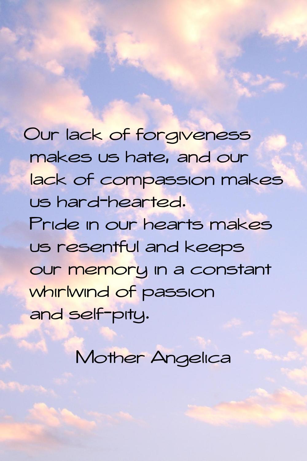Our lack of forgiveness makes us hate, and our lack of compassion makes us hard-hearted. Pride in o