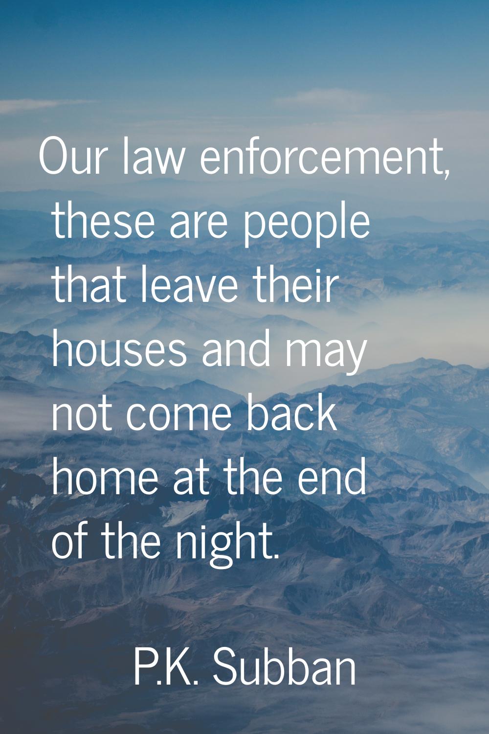Our law enforcement, these are people that leave their houses and may not come back home at the end