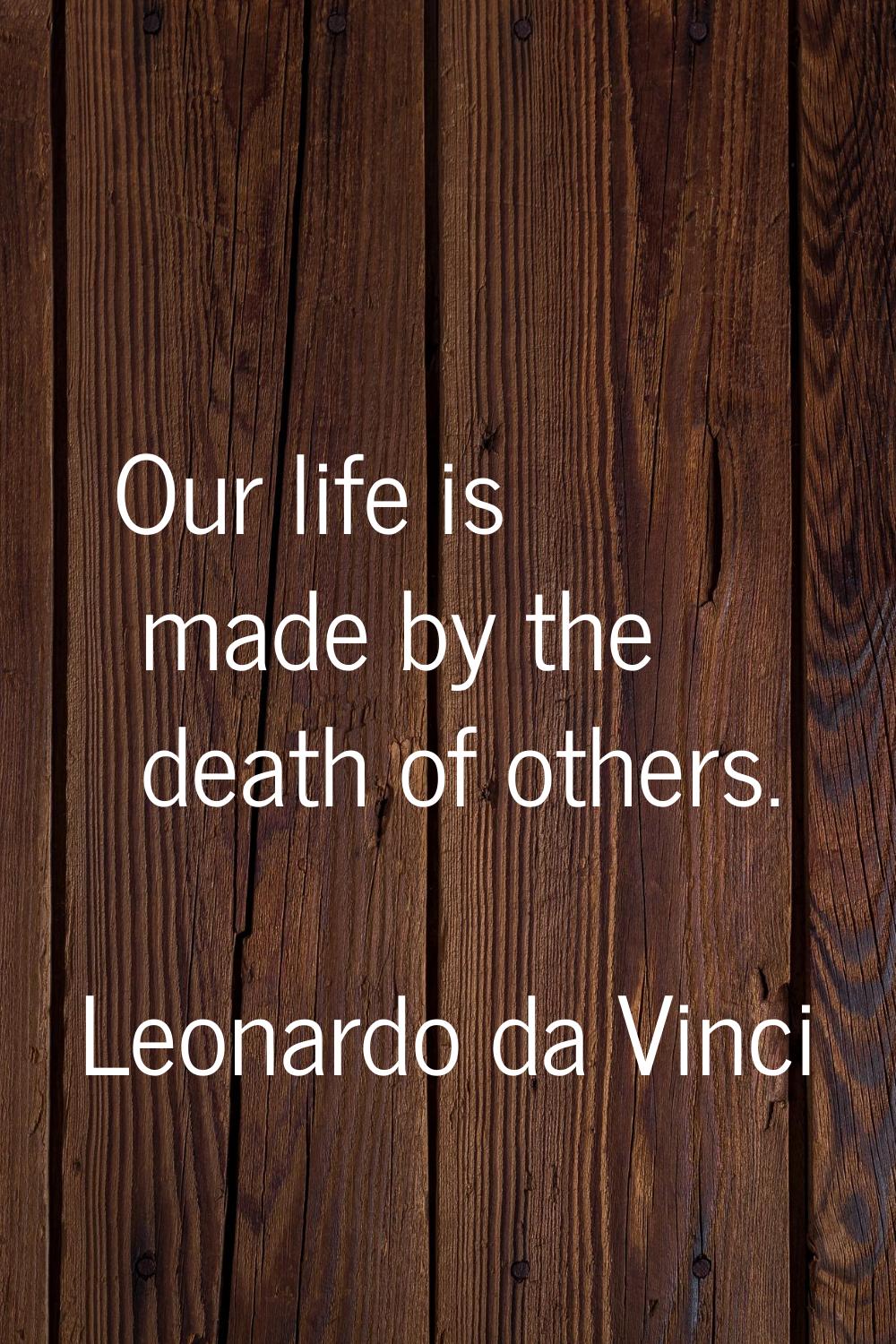 Our life is made by the death of others.