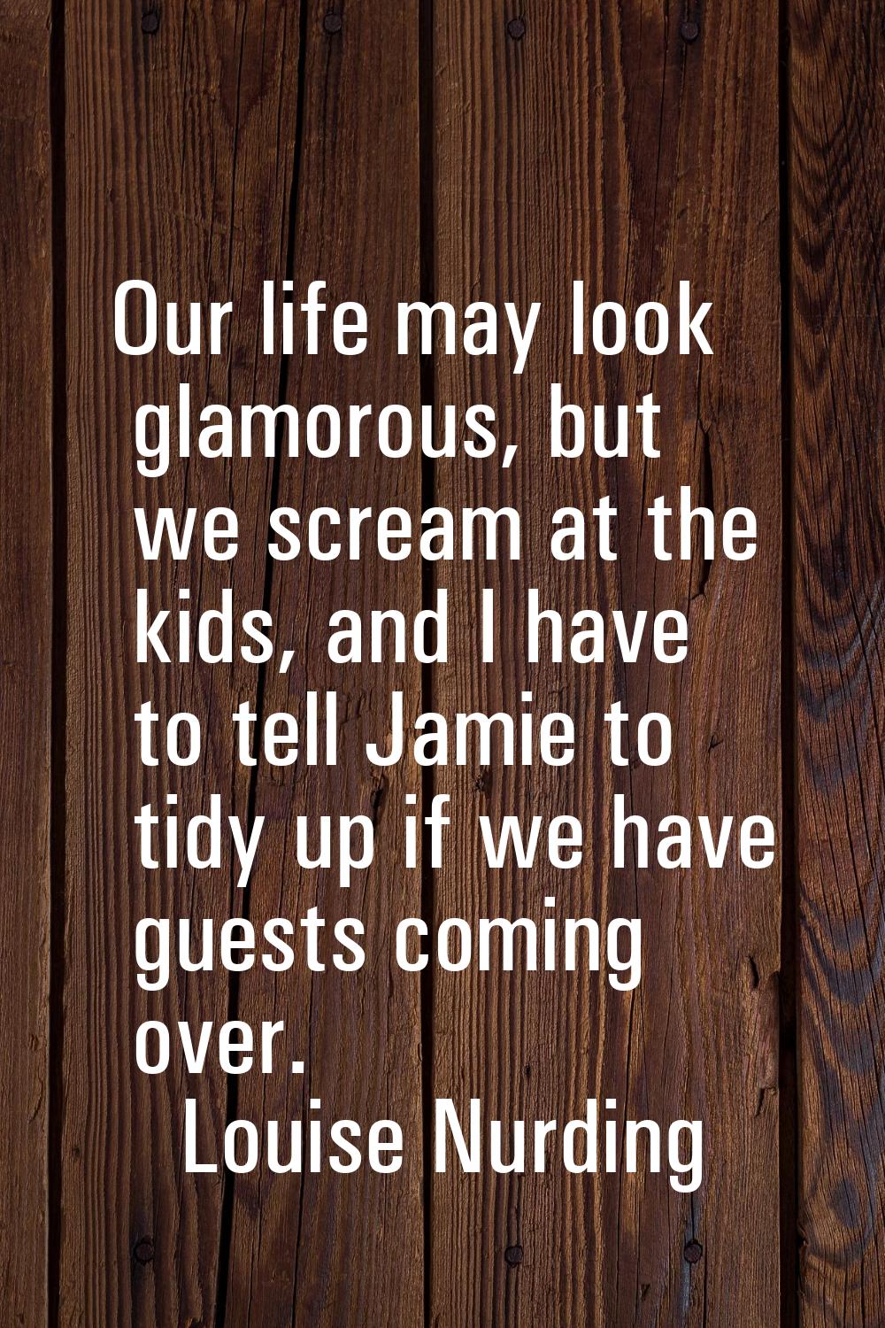 Our life may look glamorous, but we scream at the kids, and I have to tell Jamie to tidy up if we h