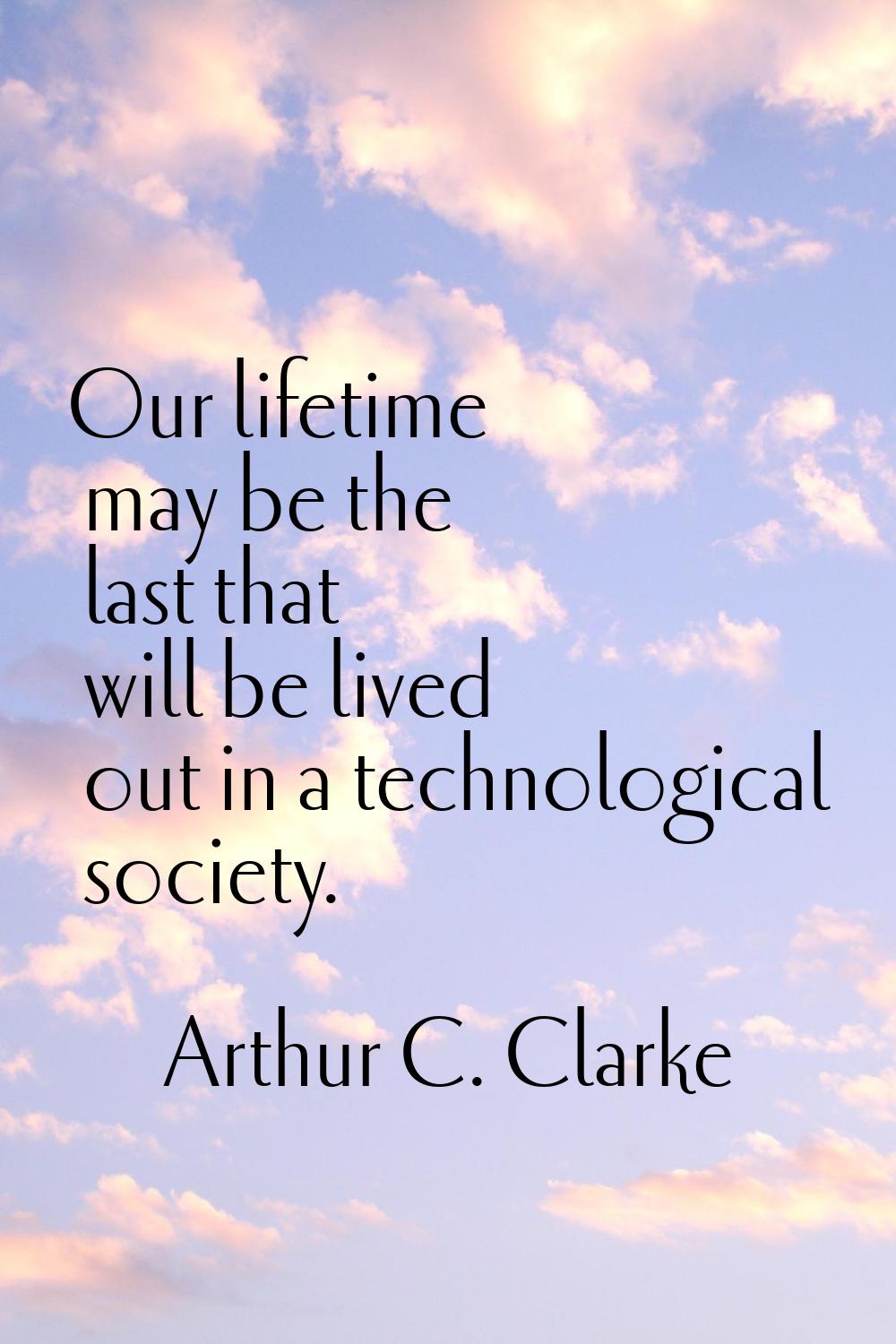 Our lifetime may be the last that will be lived out in a technological society.