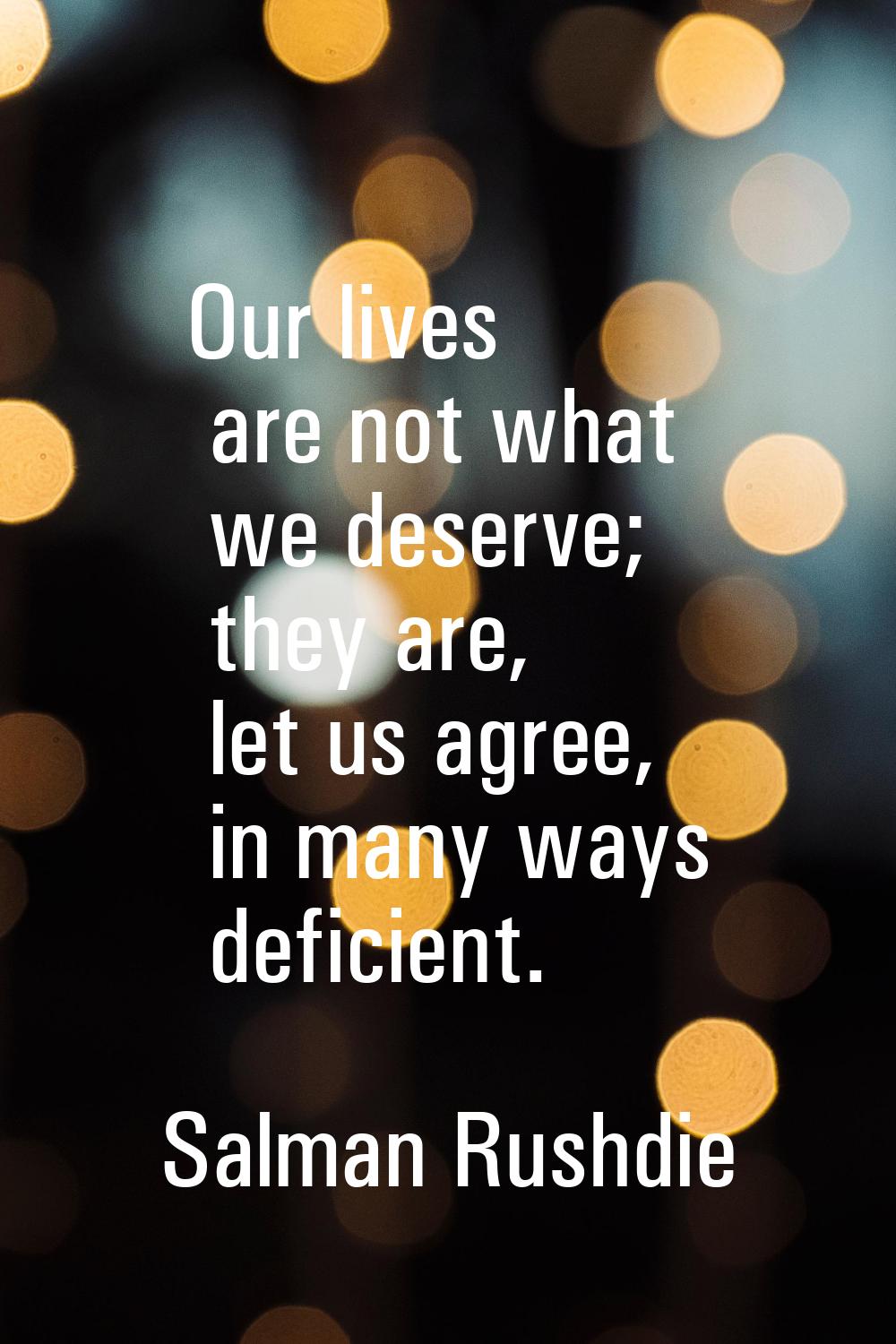 Our lives are not what we deserve; they are, let us agree, in many ways deficient.