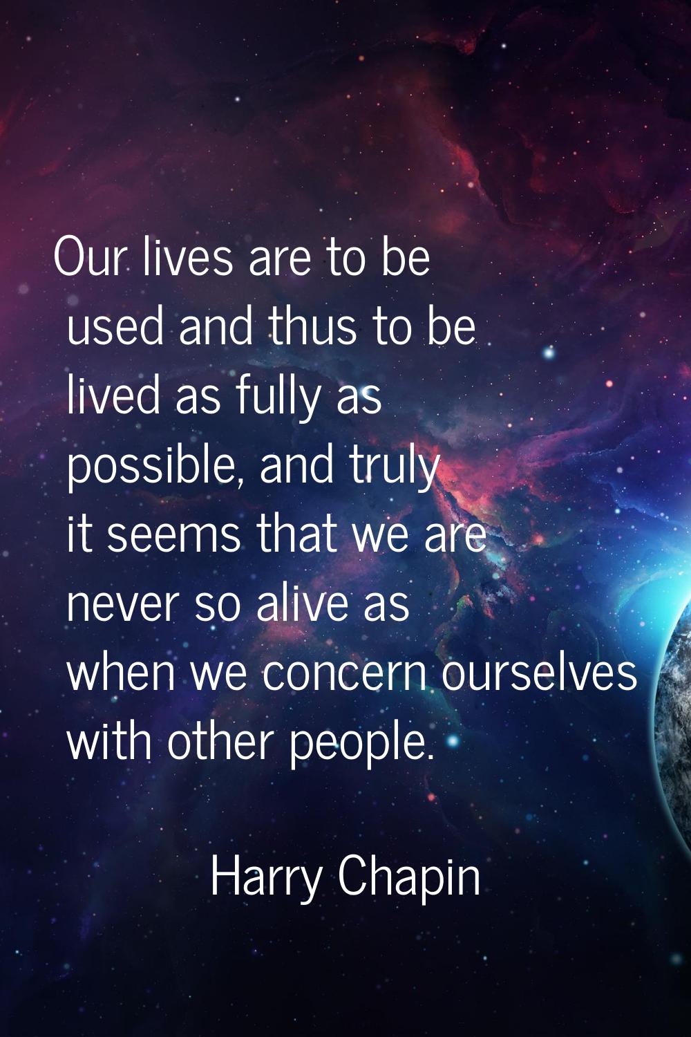 Our lives are to be used and thus to be lived as fully as possible, and truly it seems that we are 