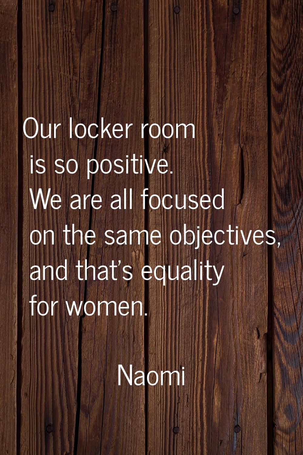 Our locker room is so positive. We are all focused on the same objectives, and that's equality for 