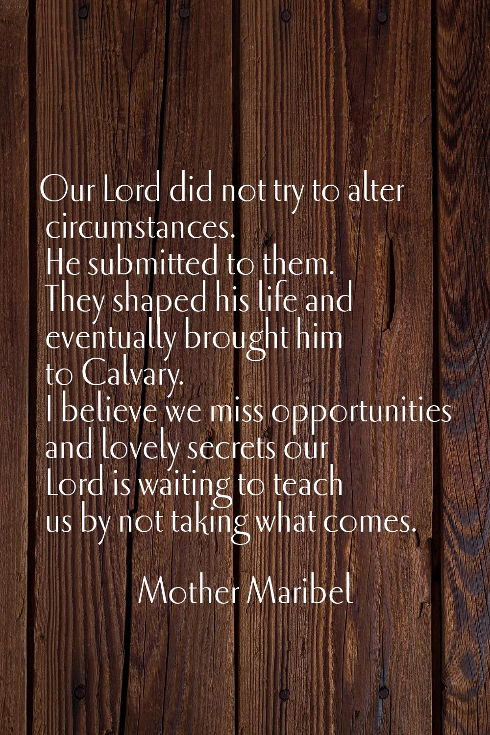 Our Lord did not try to alter circumstances. He submitted to them. They shaped his life and eventua