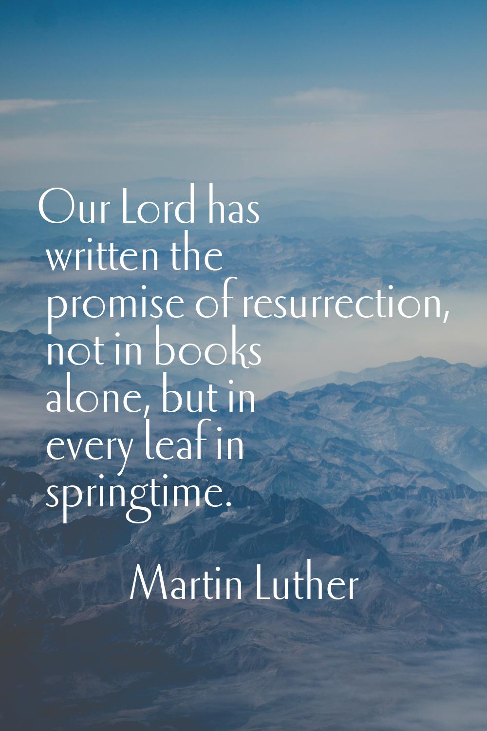Our Lord has written the promise of resurrection, not in books alone, but in every leaf in springti