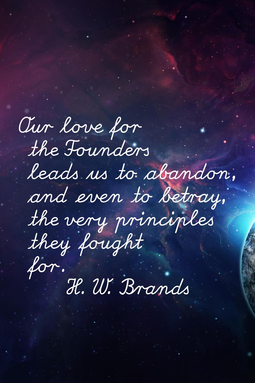 Our love for the Founders leads us to abandon, and even to betray, the very principles they fought 